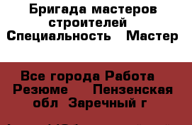 Бригада мастеров строителей › Специальность ­ Мастер - Все города Работа » Резюме   . Пензенская обл.,Заречный г.